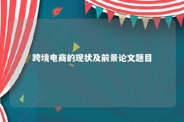 跨境电商的现状及前景论文题目 跨境电商方向的论文题目